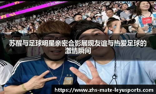 苏醒与足球明星亲密合影展现友谊与热爱足球的激情瞬间