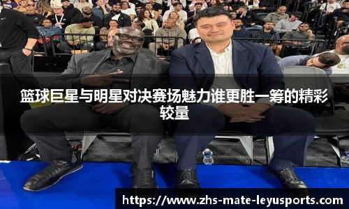 篮球巨星与明星对决赛场魅力谁更胜一筹的精彩较量