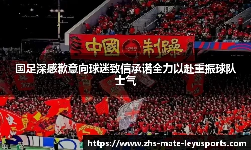 国足深感歉意向球迷致信承诺全力以赴重振球队士气